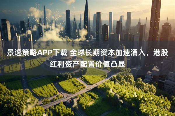 景逸策略APP下载 全球长期资本加速涌入，港股红利资产配置价值凸显