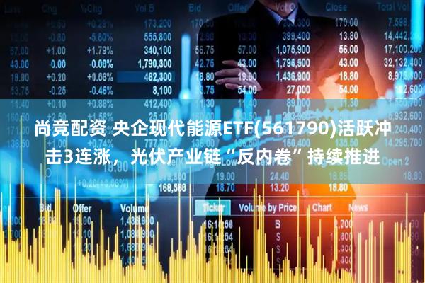 尚竞配资 央企现代能源ETF(561790)活跃冲击3连涨，光伏产业链“反内卷”持续推进