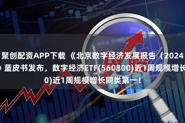 聚创配资APP下载 《北京数字经济发展报告（2024—2025）》蓝皮书发布，数字经济ETF(560800)近1周规模增长同类第一！