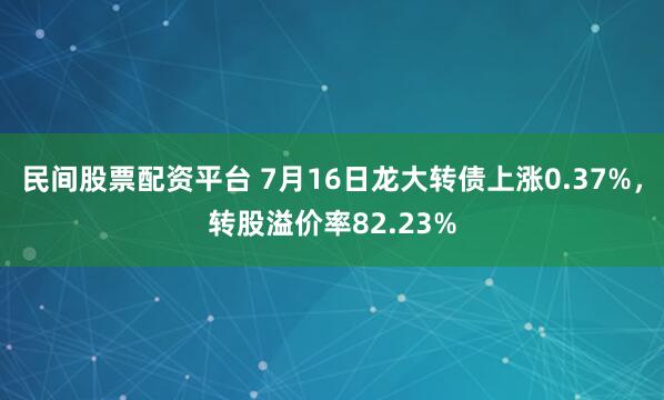 民间股票配资平台 7月16日龙大转债上涨0.37%，转股溢价率82.23%