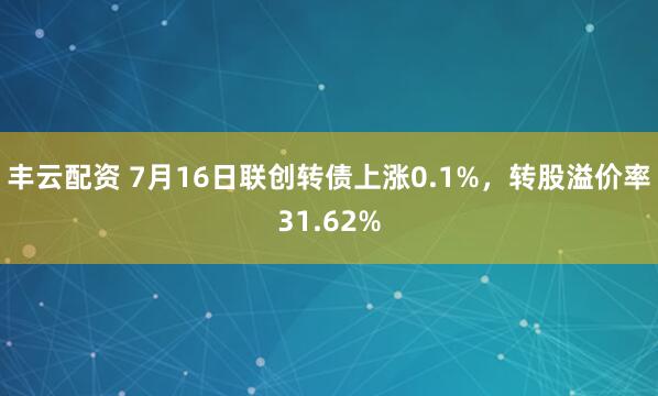 丰云配资 7月16日联创转债上涨0.1%，转股溢价率31.62%