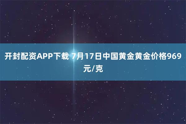 开封配资APP下载 7月17日中国黄金黄金价格969元/克
