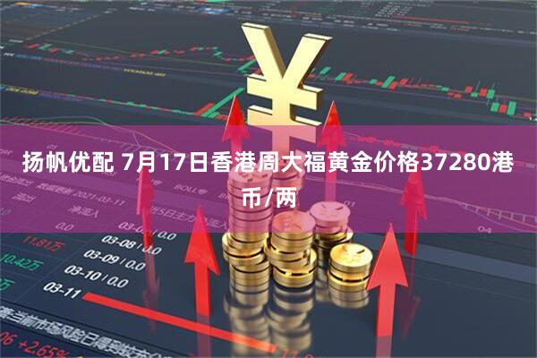 扬帆优配 7月17日香港周大福黄金价格37280港币/两