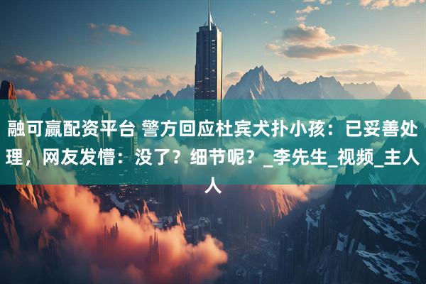 融可赢配资平台 警方回应杜宾犬扑小孩：已妥善处理，网友发懵：没了？细节呢？_李先生_视频_主人