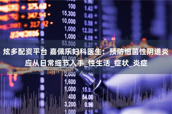 炫多配资平台 嘉佩乐妇科医生：预防细菌性阴道炎应从日常细节入手_性生活_症状_炎症