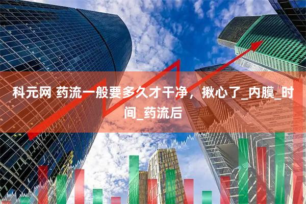 科元网 药流一般要多久才干净，揪心了_内膜_时间_药流后