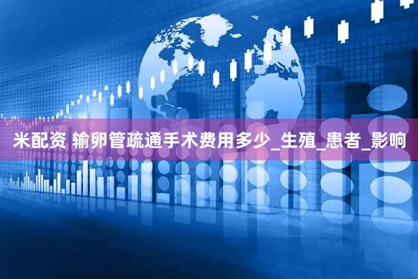 米配资 输卵管疏通手术费用多少_生殖_患者_影响