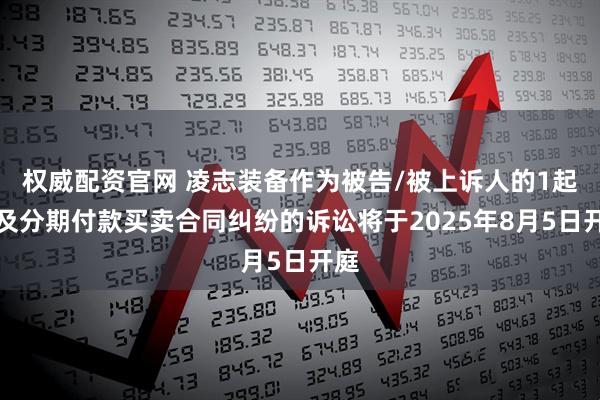 权威配资官网 凌志装备作为被告/被上诉人的1起涉及分期付款买卖合同纠纷的诉讼将于2025年8月5日开庭