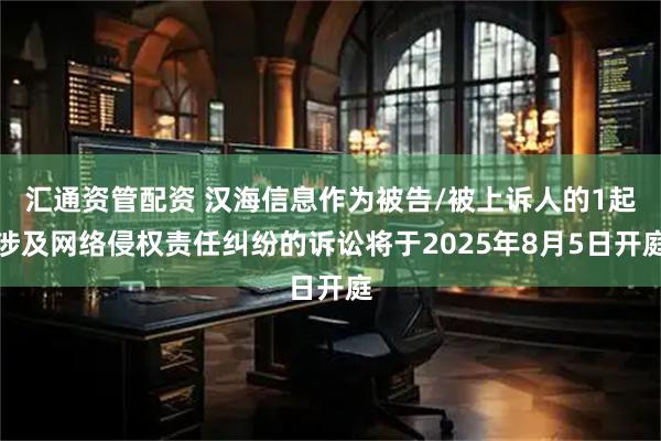 汇通资管配资 汉海信息作为被告/被上诉人的1起涉及网络侵权责任纠纷的诉讼将于2025年8月5日开庭