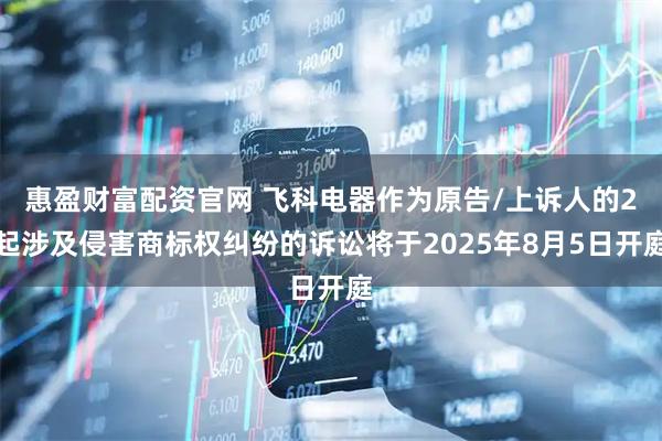 惠盈财富配资官网 飞科电器作为原告/上诉人的2起涉及侵害商标权纠纷的诉讼将于2025年8月5日开庭