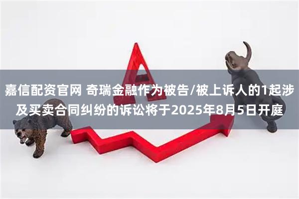嘉信配资官网 奇瑞金融作为被告/被上诉人的1起涉及买卖合同纠纷的诉讼将于2025年8月5日开庭