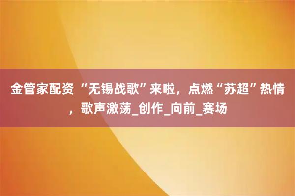 金管家配资 “无锡战歌”来啦，点燃“苏超”热情，歌声激荡_创作_向前_赛场