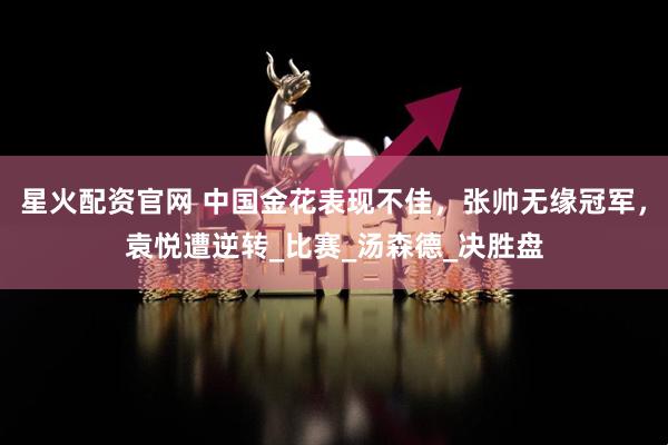 星火配资官网 中国金花表现不佳，张帅无缘冠军，袁悦遭逆转_比赛_汤森德_决胜盘