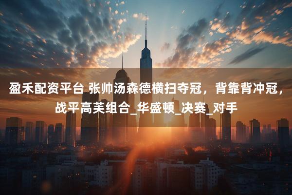 盈禾配资平台 张帅汤森德横扫夺冠，背靠背冲冠，战平高芙组合_华盛顿_决赛_对手