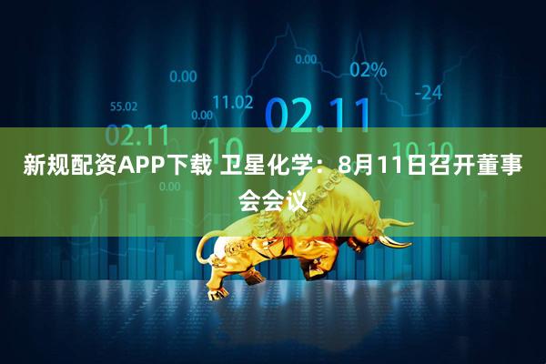 新规配资APP下载 卫星化学：8月11日召开董事会会议