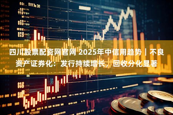 四川股票配资网官网 2025年中信用趋势｜不良资产证券化：发行持续增长，回收分化显著