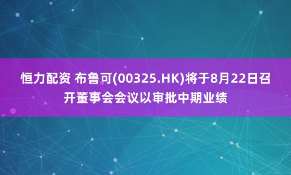 恒力配资 布鲁可(00325.HK)将于8月22日召开董事会会议以审批中期业绩