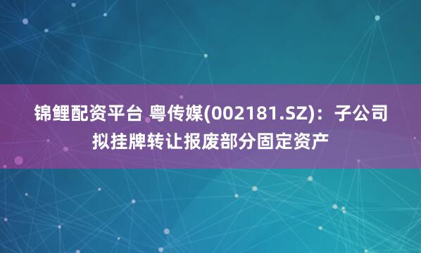 锦鲤配资平台 粤传媒(002181.SZ)：子公司拟挂牌转让报废部分固定资产