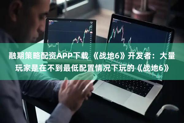 融期策略配资APP下载 《战地6》开发者：大量玩家是在不到最低配置情况下玩的《战地6》