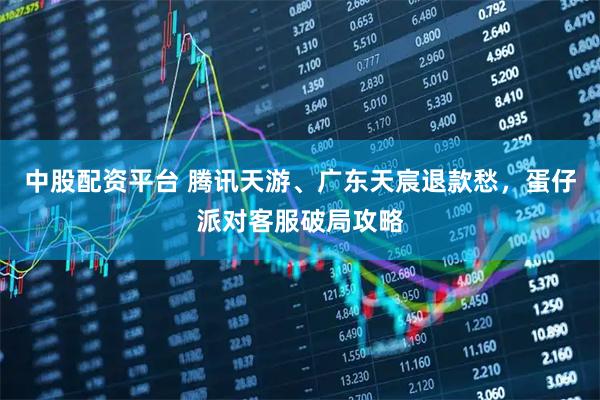中股配资平台 腾讯天游、广东天宸退款愁，蛋仔派对客服破局攻略