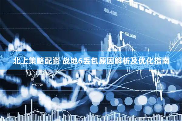 北上策略配资 战地6丢包原因解析及优化指南