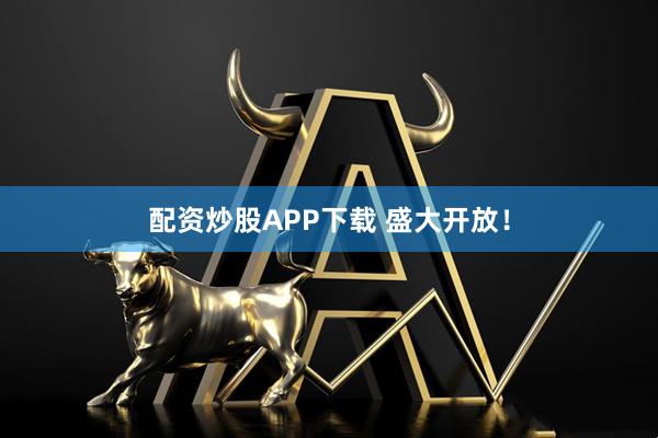 配资炒股APP下载 盛大开放！