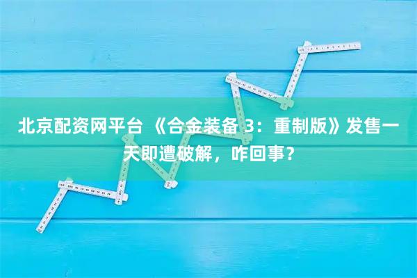 北京配资网平台 《合金装备 3：重制版》发售一天即遭破解，咋回事？