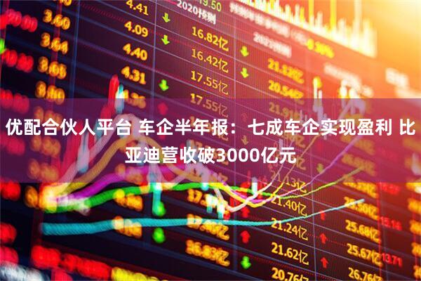 优配合伙人平台 车企半年报：七成车企实现盈利 比亚迪营收破3000亿元