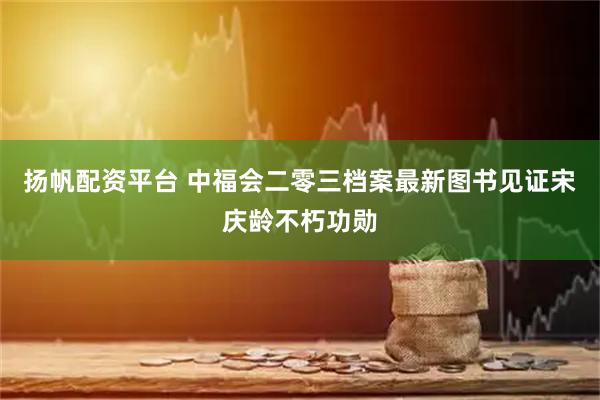 扬帆配资平台 中福会二零三档案最新图书见证宋庆龄不朽功勋