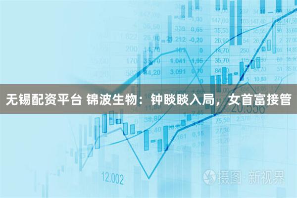 无锡配资平台 锦波生物：钟睒睒入局，女首富接管