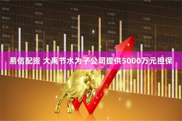 易信配资 大禹节水为子公司提供5000万元担保