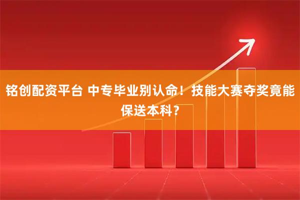 铭创配资平台 中专毕业别认命！技能大赛夺奖竟能保送本科？