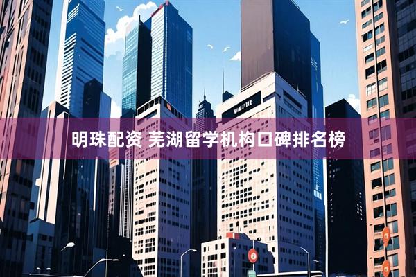 明珠配资 芜湖留学机构口碑排名榜