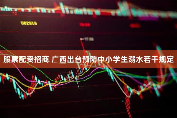 股票配资招商 广西出台预防中小学生溺水若干规定