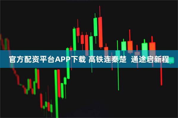 官方配资平台APP下载 高铁连秦楚  通途启新程
